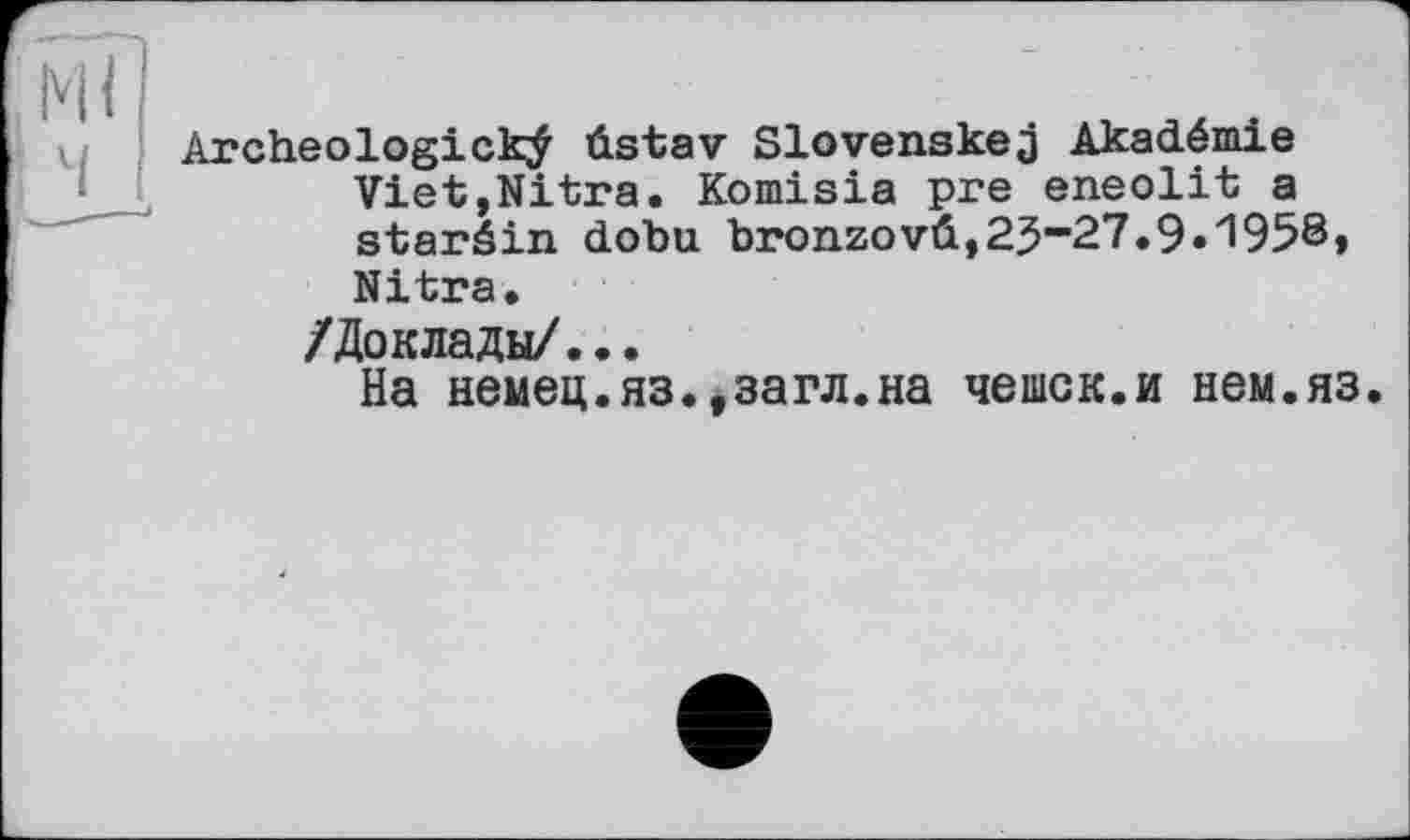 ﻿Archeologickÿ ûstav Slovenskej Akadémie VietjNitra. Komisia pre eneolit a staréin dobu bronzovû,25-27.9»'1958» Nitra.
/Доклады/...
На немец.яз.,загл.на чешок.и нем.яз.